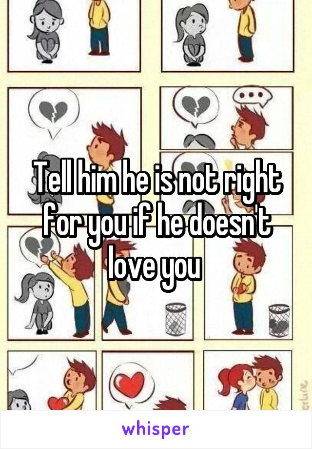Tell him he is not right for you if he doesn't love you 