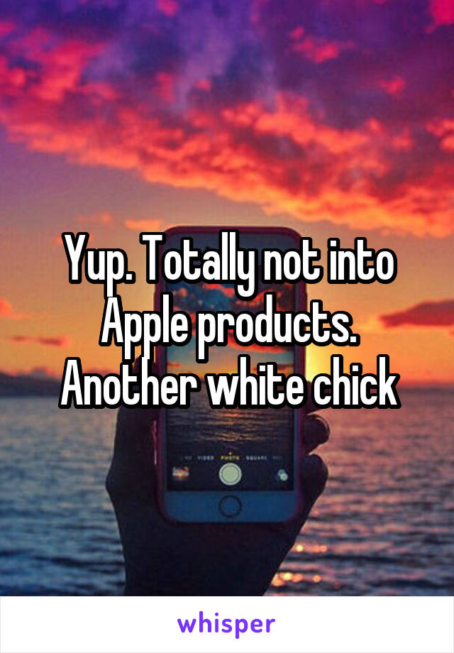 Yup. Totally not into Apple products.
Another white chick
