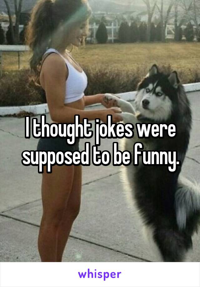 I thought jokes were supposed to be funny.