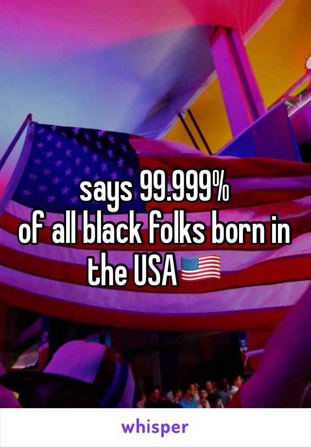 says 99.999% 
of all black folks born in the USA🇺🇸