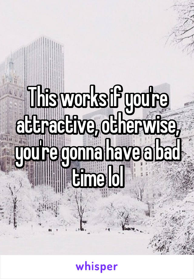 This works if you're attractive, otherwise, you're gonna have a bad time lol