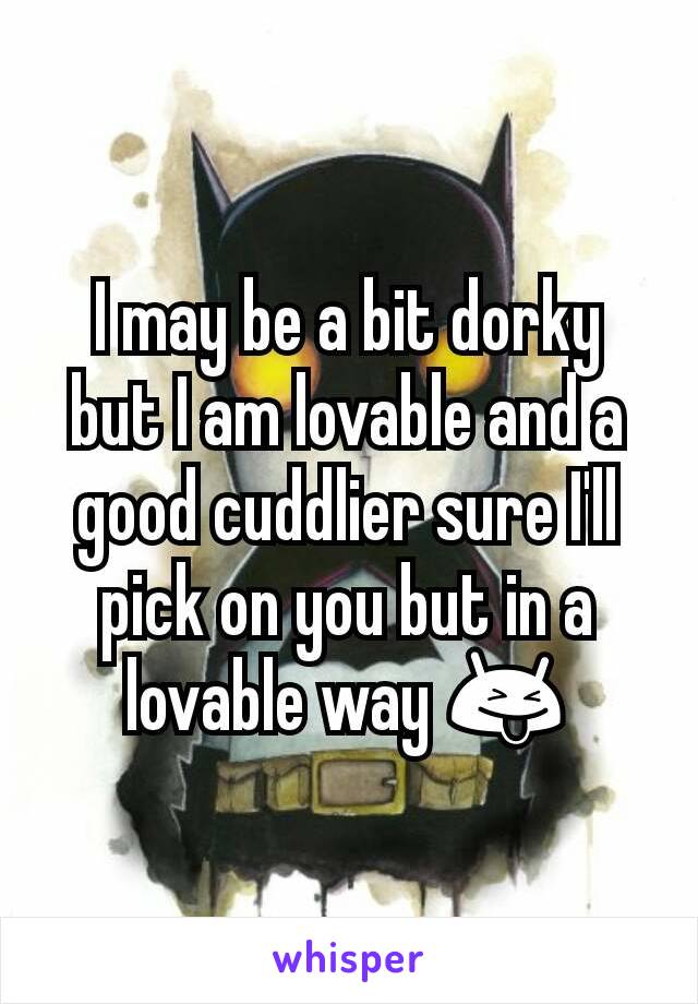I may be a bit dorky but I am lovable and a good cuddlier sure I'll pick on you but in a lovable way 😝
