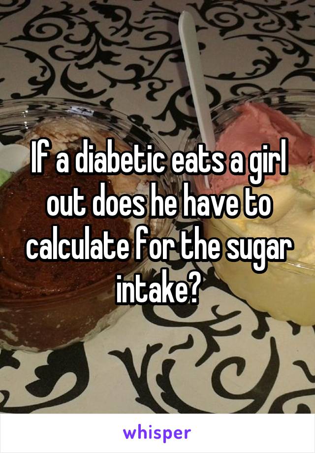 If a diabetic eats a girl out does he have to calculate for the sugar intake?