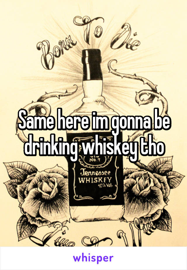 Same here im gonna be drinking whiskey tho