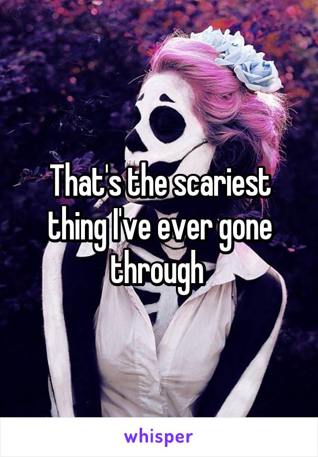 That's the scariest thing I've ever gone through 