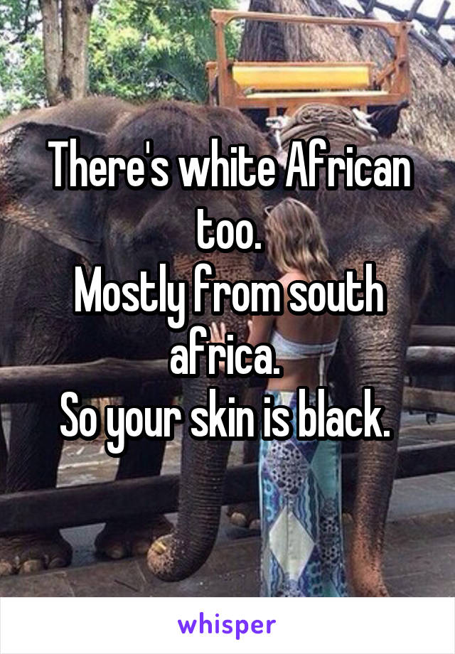 There's white African too.
Mostly from south africa. 
So your skin is black. 
