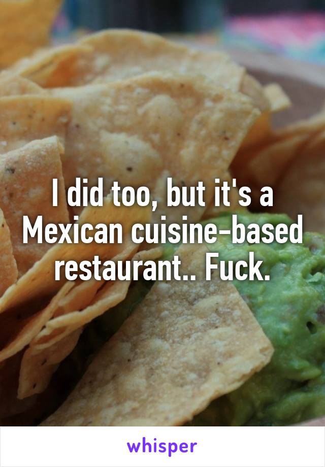 I did too, but it's a Mexican cuisine-based restaurant.. Fuck.