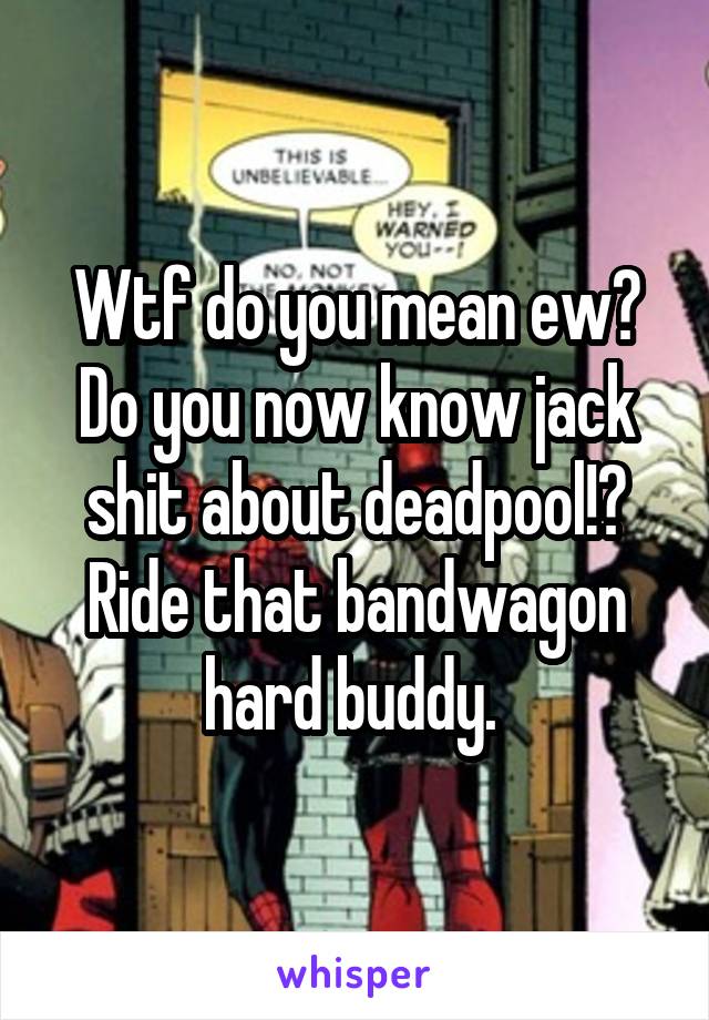 Wtf do you mean ew? Do you now know jack shit about deadpool!? Ride that bandwagon hard buddy. 