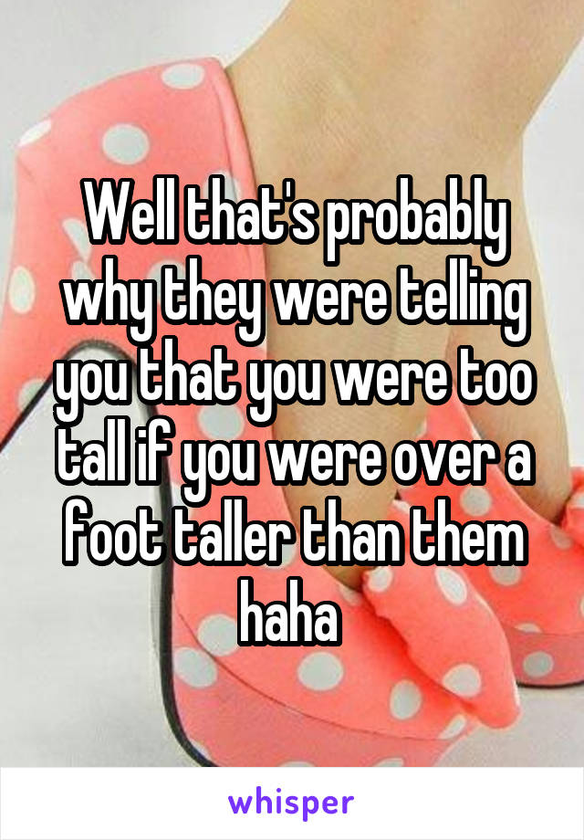 Well that's probably why they were telling you that you were too tall if you were over a foot taller than them haha 