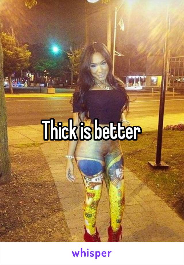 Thick is better 