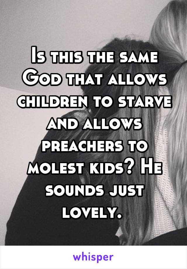 Is this the same God that allows children to starve and allows preachers to molest kids? He sounds just lovely. 