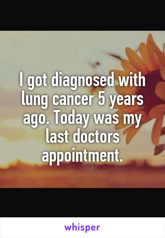 I got diagnosed with lung cancer 5 years ago. Today was my last doctors appointment.