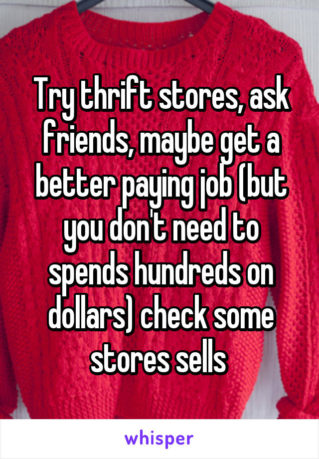 Try thrift stores, ask friends, maybe get a better paying job (but you don't need to spends hundreds on dollars) check some stores sells 