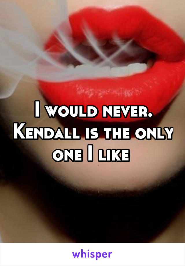 I would never. Kendall is the only one I like 