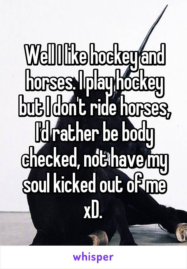 Well I like hockey and horses. I play hockey but I don't ride horses, I'd rather be body checked, not have my soul kicked out of me xD. 