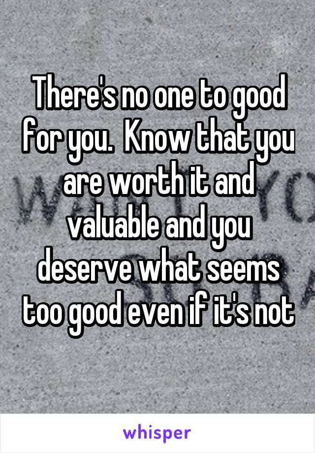 There's no one to good for you.  Know that you are worth it and valuable and you deserve what seems too good even if it's not 