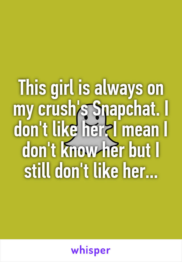 This girl is always on my crush's Snapchat. I don't like her. I mean I don't know her but I still don't like her...
