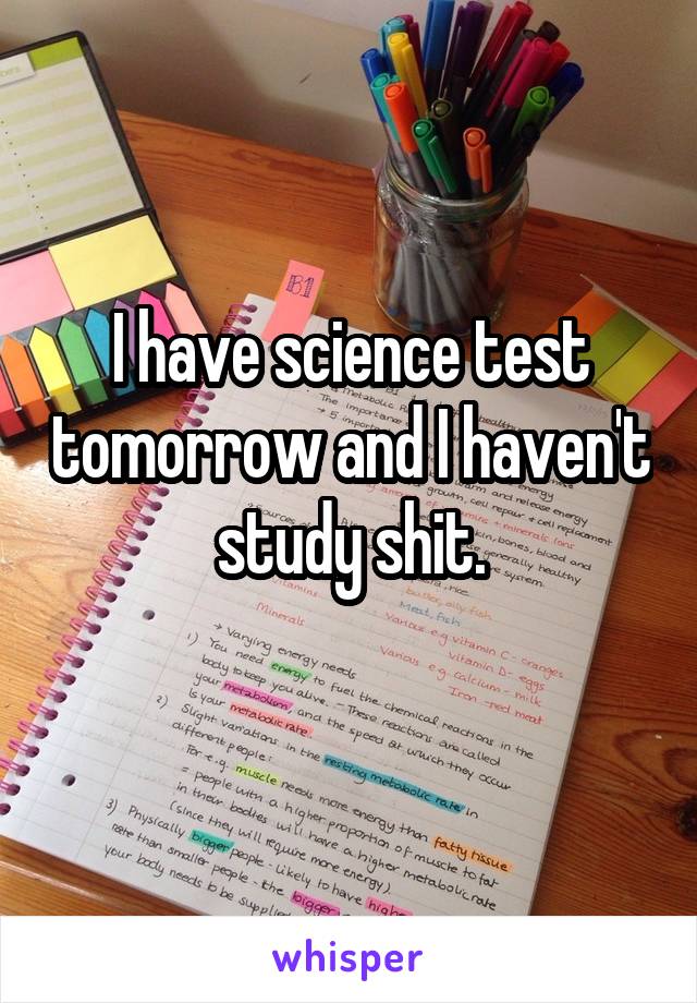 I have science test tomorrow and I haven't study shit.
