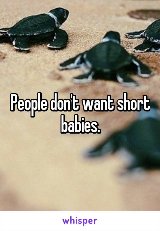 People don't want short babies.