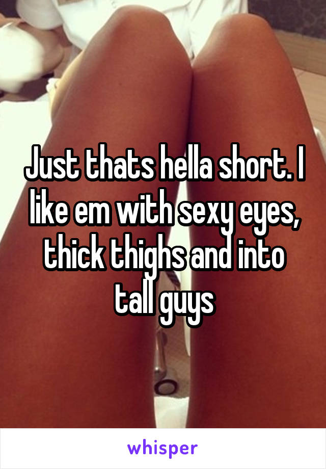 Just thats hella short. I like em with sexy eyes, thick thighs and into tall guys