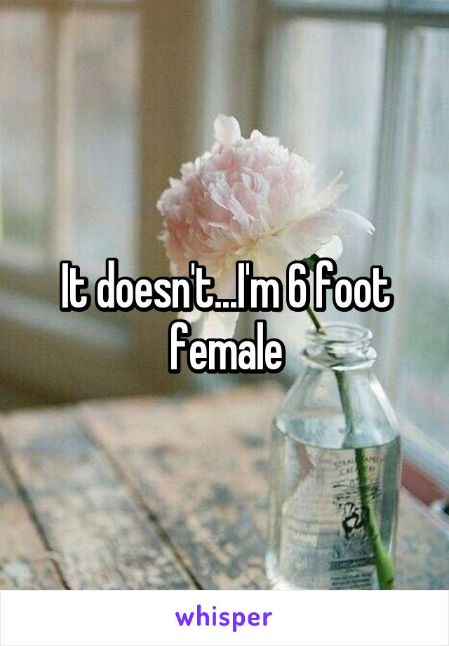 It doesn't...I'm 6 foot female