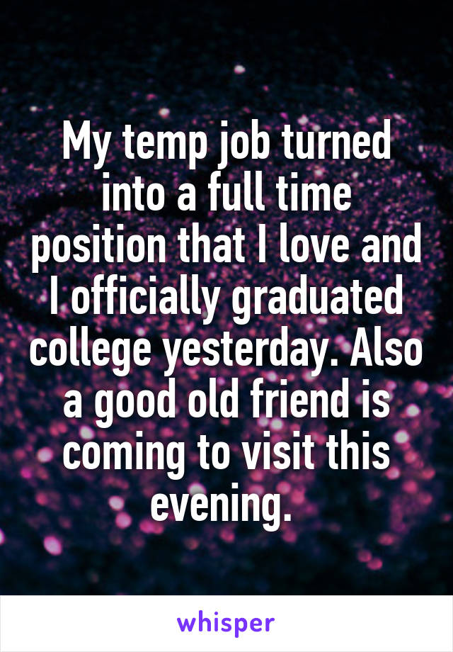 My temp job turned into a full time position that I love and I officially graduated college yesterday. Also a good old friend is coming to visit this evening. 