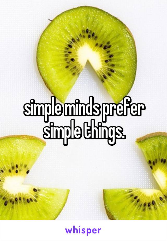 simple minds prefer simple things.