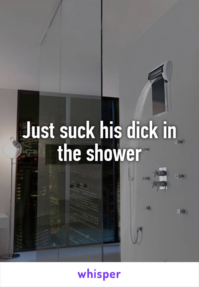 Just suck his dick in the shower