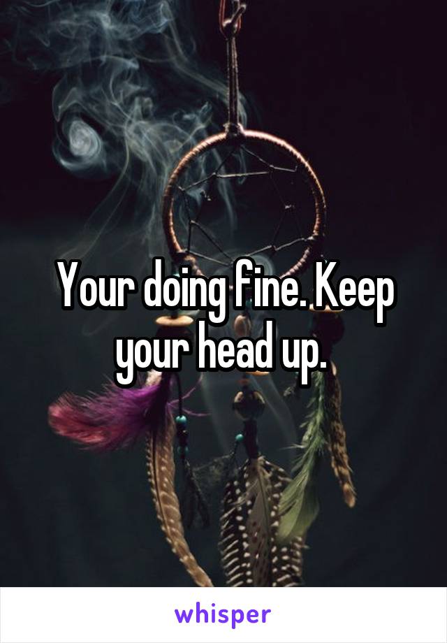 Your doing fine. Keep your head up. 