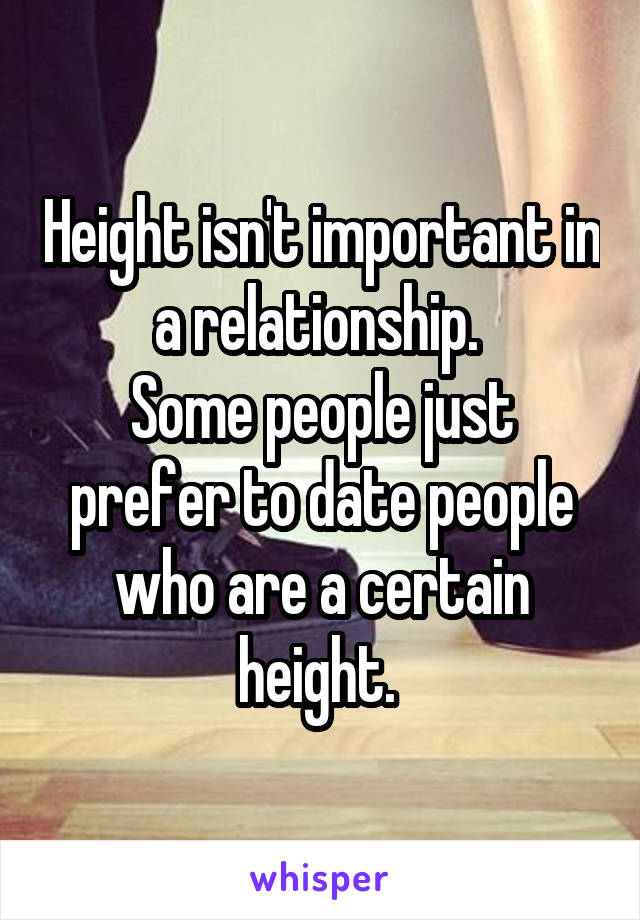 Height isn't important in a relationship. 
Some people just prefer to date people who are a certain height. 