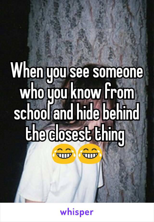 When you see someone who you know from school and hide behind the closest thing 
😂😂