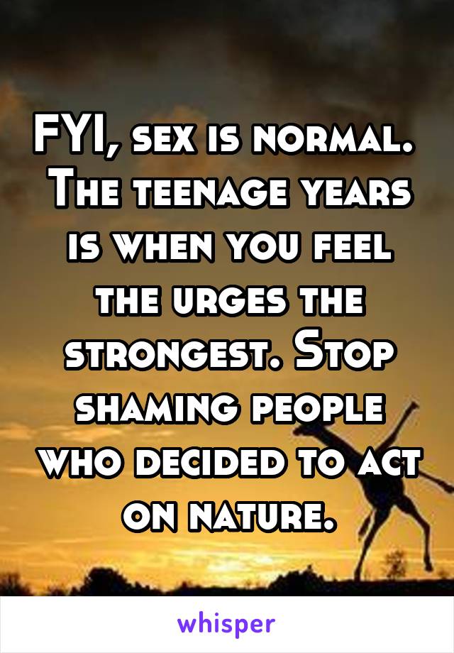 FYI, sex is normal.  The teenage years is when you feel the urges the strongest. Stop shaming people who decided to act on nature.