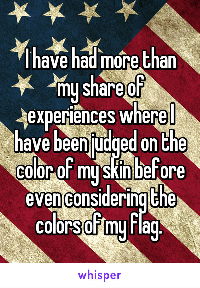 I have had more than my share of experiences where I have been judged on the color of my skin before even considering the colors of my flag. 