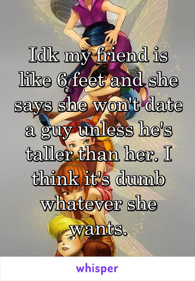 Idk my friend is like 6 feet and she says she won't date a guy unless he's taller than her. I think it's dumb whatever she wants.