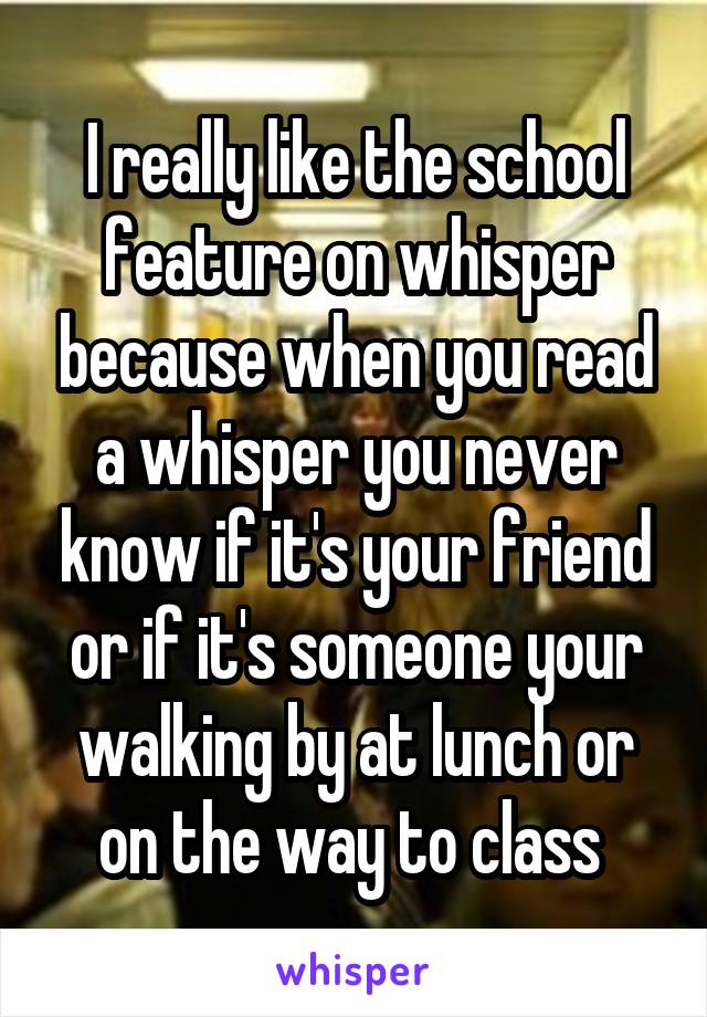 I really like the school feature on whisper because when you read a whisper you never know if it's your friend or if it's someone your walking by at lunch or on the way to class 