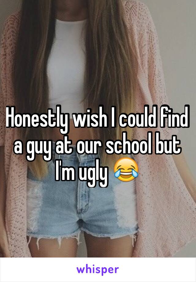 Honestly wish I could find a guy at our school but I'm ugly 😂