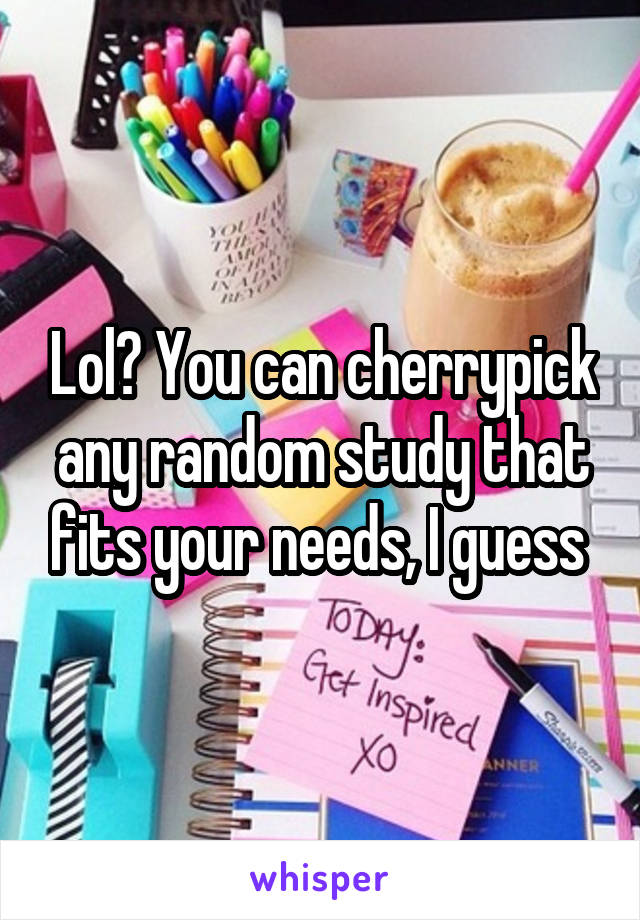 Lol? You can cherrypick any random study that fits your needs, I guess 