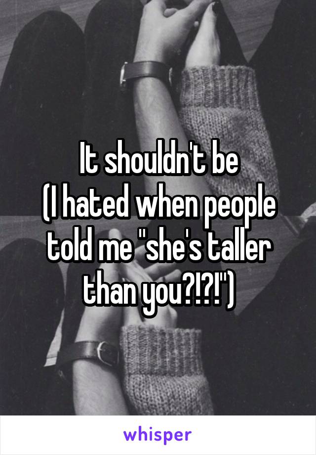 It shouldn't be
(I hated when people told me "she's taller than you?!?!")