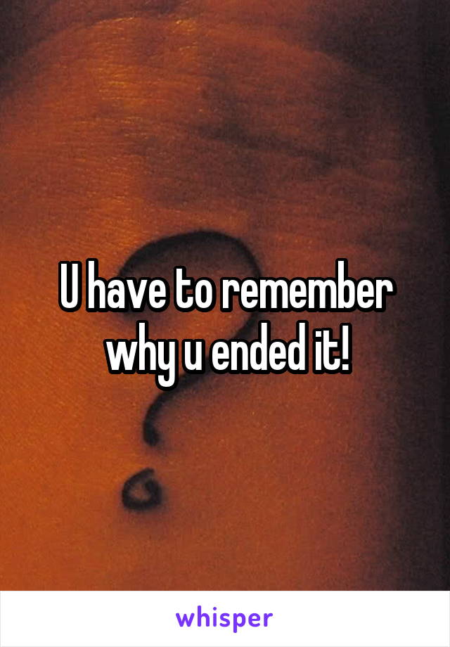 U have to remember why u ended it!