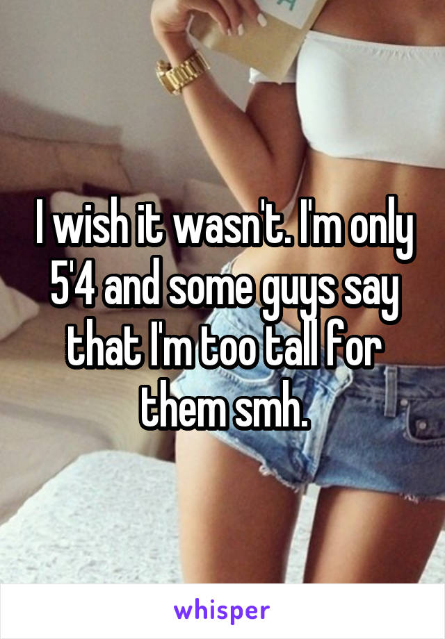 I wish it wasn't. I'm only 5'4 and some guys say that I'm too tall for them smh.