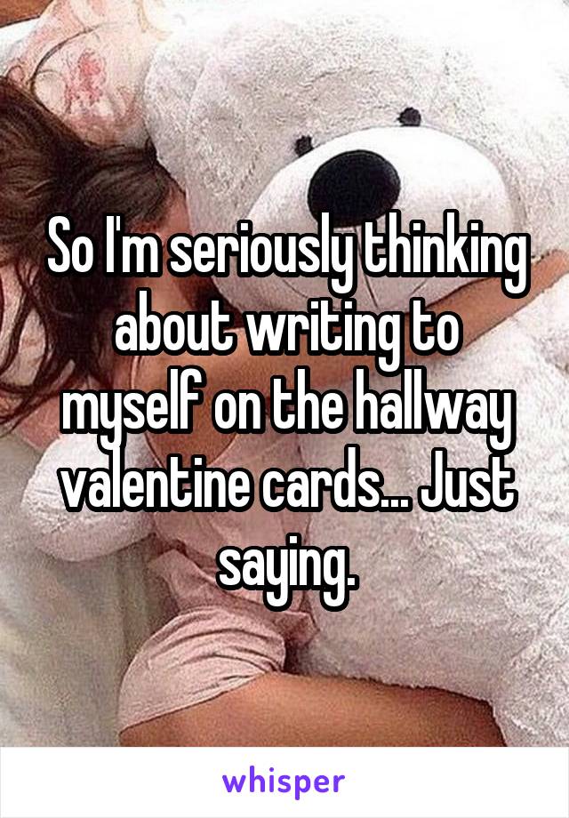 So I'm seriously thinking about writing to myself on the hallway valentine cards... Just saying.
