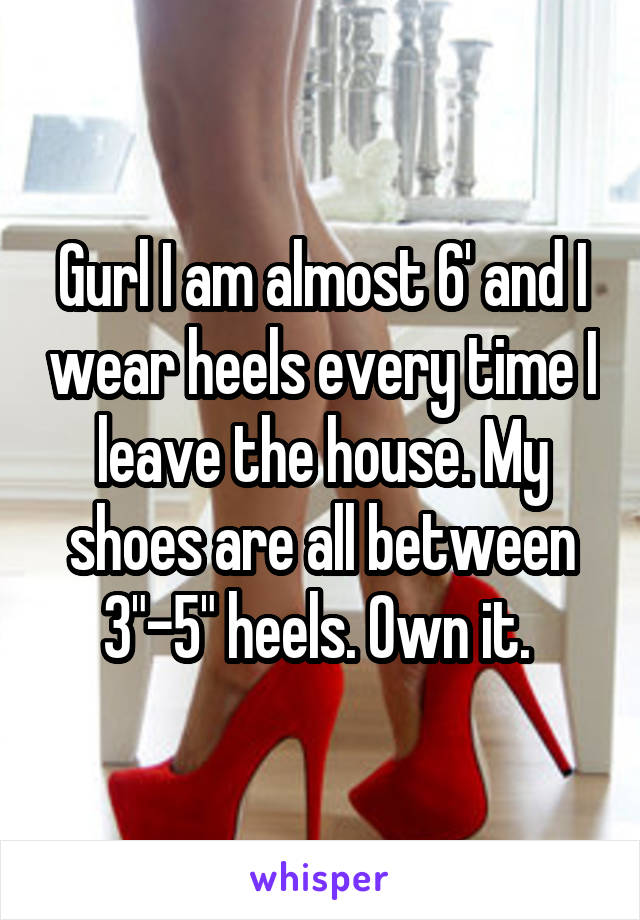 Gurl I am almost 6' and I wear heels every time I leave the house. My shoes are all between 3"-5" heels. Own it. 
