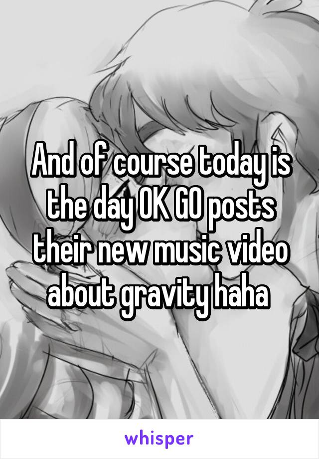 And of course today is the day OK GO posts their new music video about gravity haha 