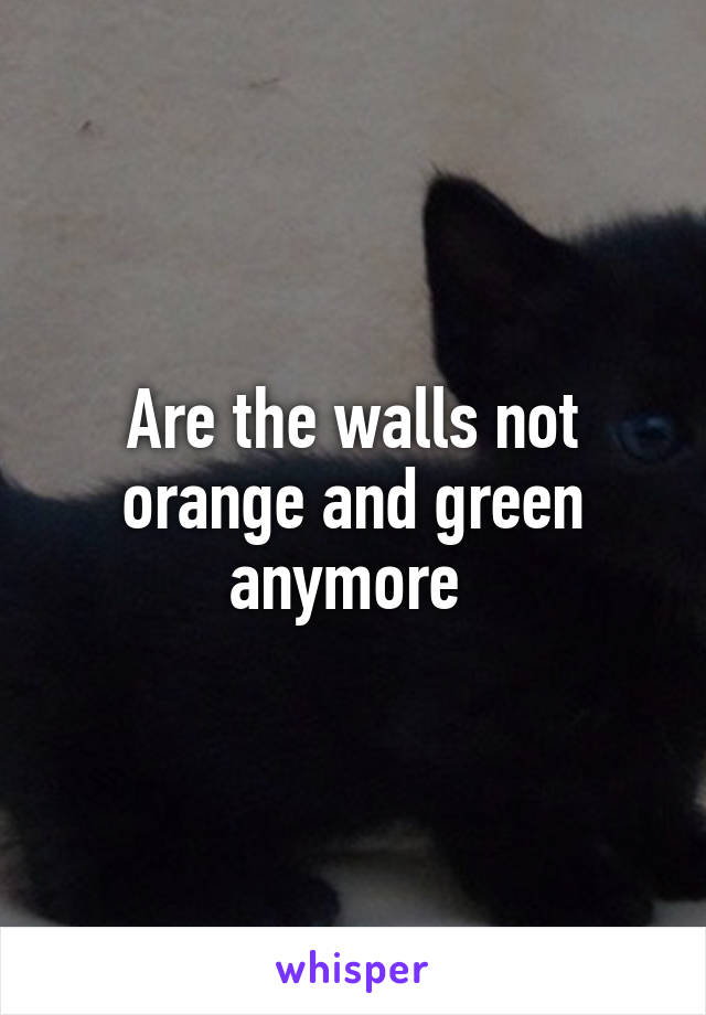 Are the walls not orange and green anymore 