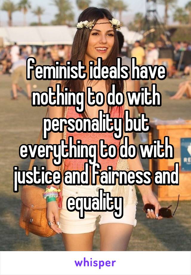 feminist ideals have nothing to do with personality but everything to do with justice and fairness and equality 