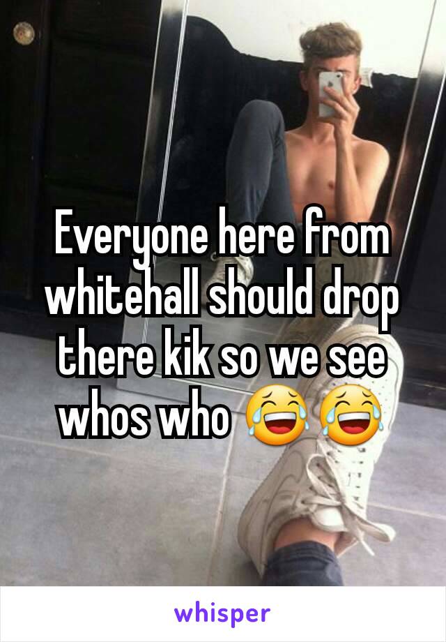Everyone here from whitehall should drop there kik so we see whos who 😂😂
