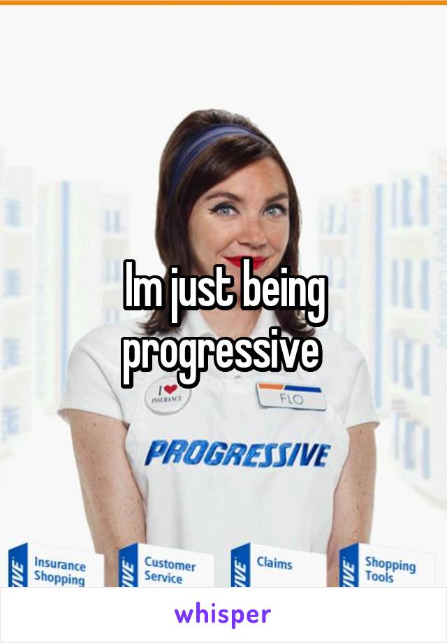 Im just being progressive 