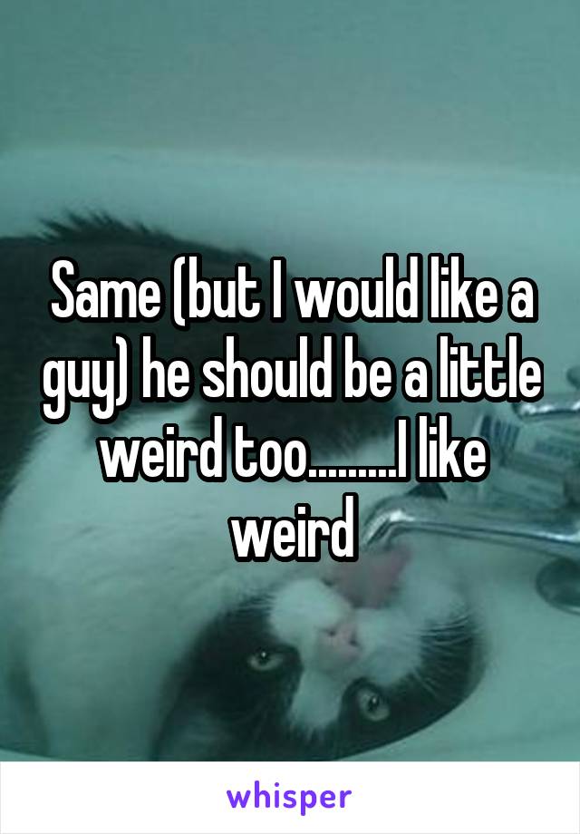 Same (but I would like a guy) he should be a little weird too.........I like weird