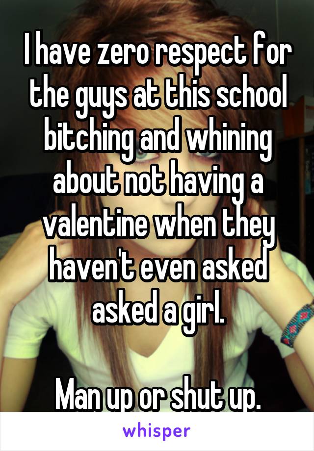 I have zero respect for the guys at this school bitching and whining about not having a valentine when they haven't even asked asked a girl.

Man up or shut up.