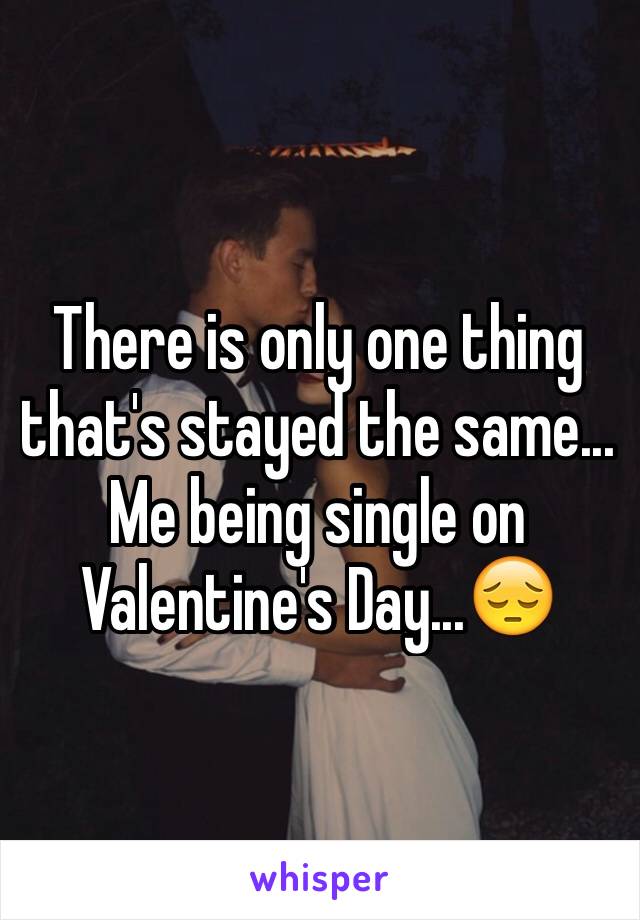 There is only one thing that's stayed the same... Me being single on Valentine's Day...😔